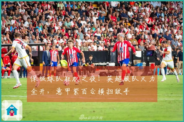 保级球队狂欢之夜！英超狼队火力全开，意甲紫百合横扫敌手