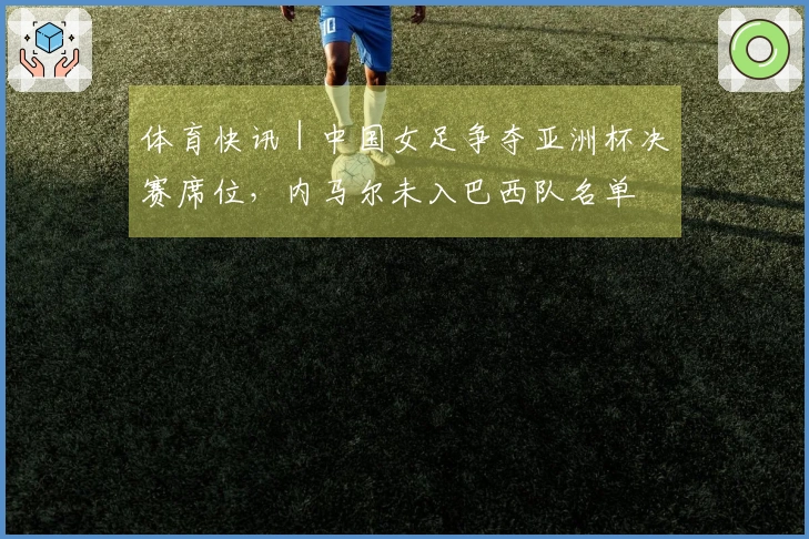 体育快讯｜中国女足争夺亚洲杯决赛席位，内马尔未入巴西队名单