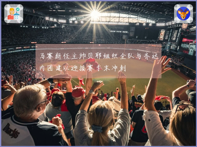 马赛新任主帅贝耶组织全队与齐达内团建以迎接赛季末冲刺