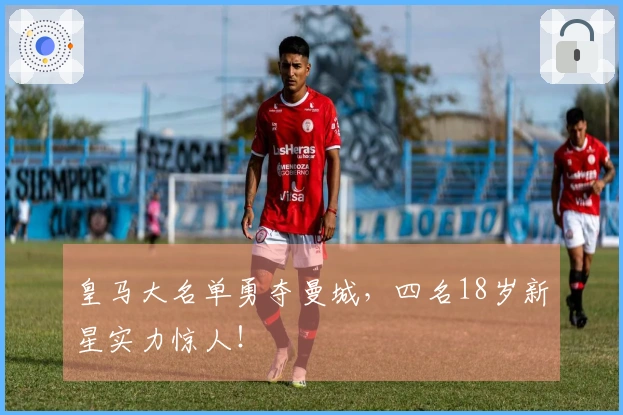 皇马大名单勇夺曼城，四名18岁新星实力惊人！