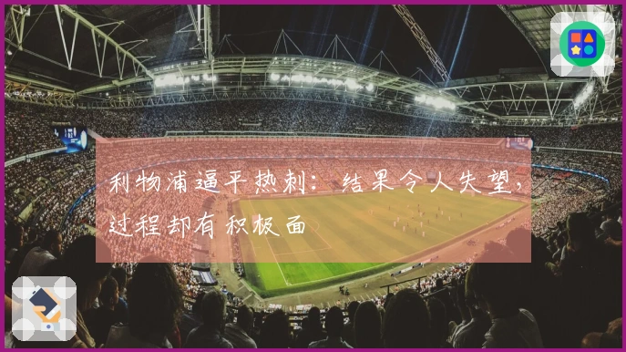 利物浦逼平热刺：结果令人失望，过程却有积极面