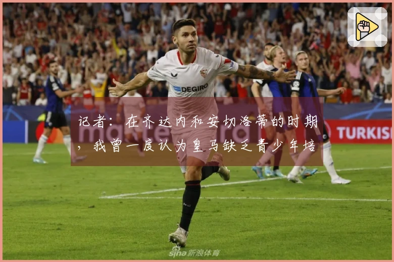 记者：在齐达内和安切洛蒂的时期，我曾一度认为皇马缺乏青少年培养体系