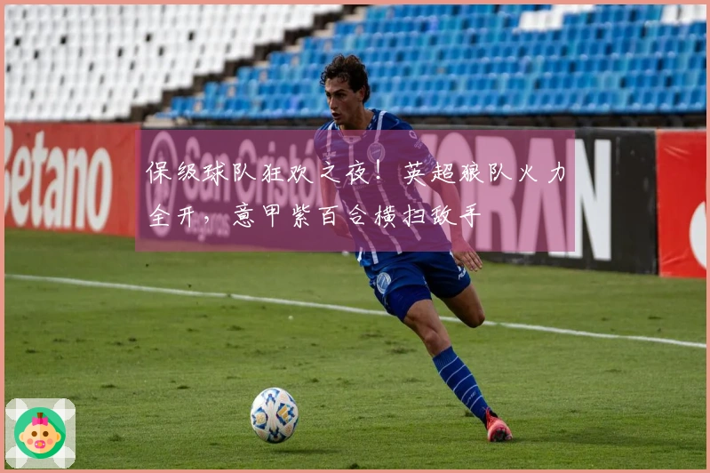 保级球队狂欢之夜！英超狼队火力全开，意甲紫百合横扫敌手