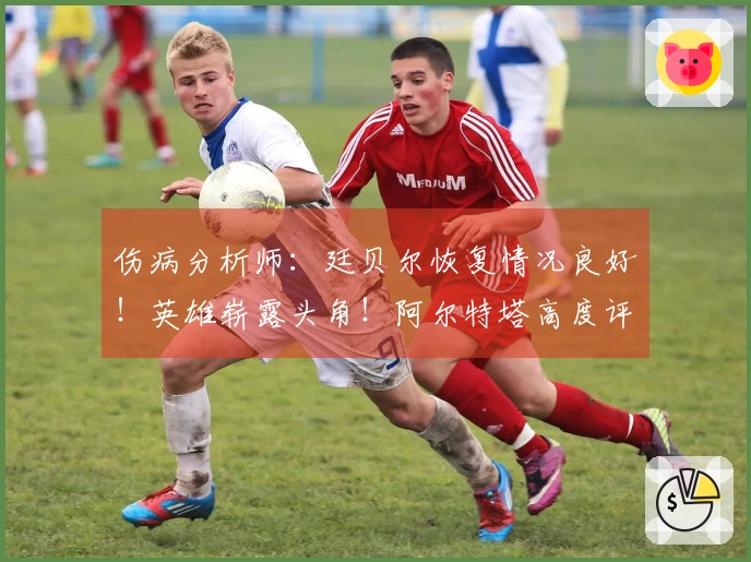 伤病分析师：廷贝尔恢复情况良好！英雄崭露头角！阿尔特塔高度评价道曼！