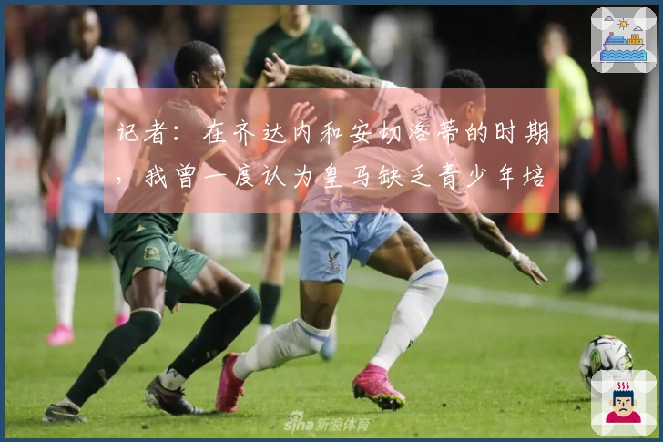 记者：在齐达内和安切洛蒂的时期，我曾一度认为皇马缺乏青少年培养体系