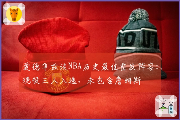 爱德华兹谈NBA历史最佳首发阵容：现役三人入选，未包含詹姆斯