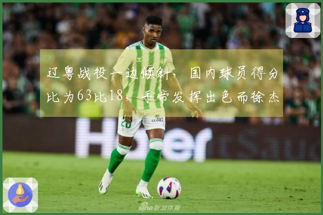 辽粤战役一边倾斜，国内球员得分比为63比18，手帝发挥出色而徐杰却得分为零